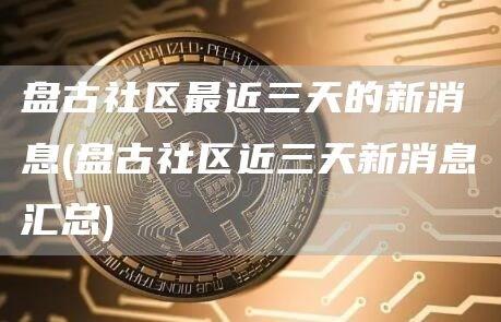 盘古社区最近三天的新消息 - 盘古社区近三天新消息汇总